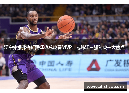 辽宁外援弗格斩获CBA总决赛MVP，成珠江三强对决一大焦点