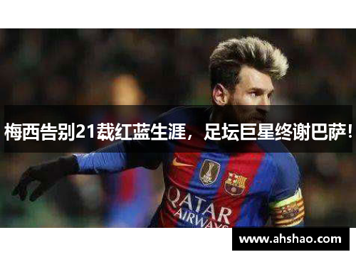 梅西告别21载红蓝生涯，足坛巨星终谢巴萨！