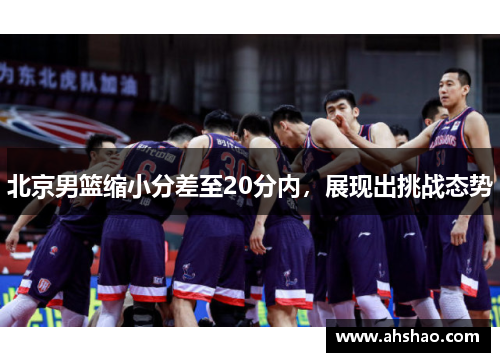 北京男篮缩小分差至20分内，展现出挑战态势
