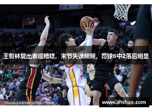 王哲林复出表现糟糕，末节失误频频，罚球6中2落后明显