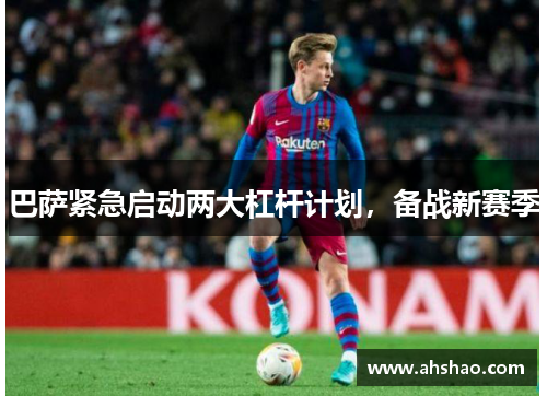巴萨紧急启动两大杠杆计划，备战新赛季