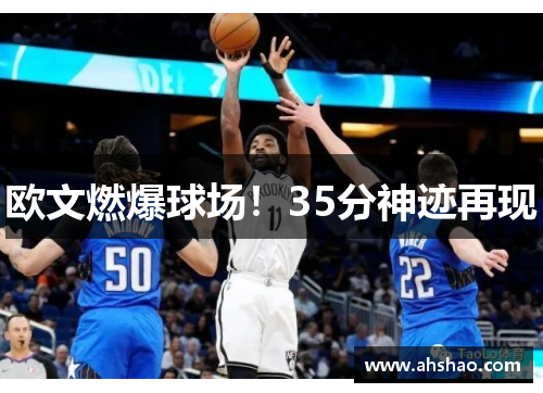 欧文燃爆球场！35分神迹再现